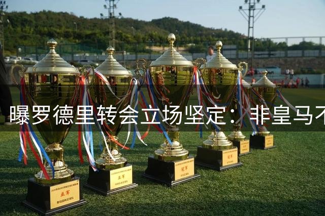 曝罗德里转会立场坚定：非皇马不去 巴萨知难而退