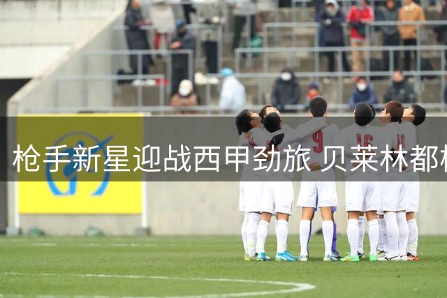 枪手新星迎战西甲劲旅 贝莱林都柏林反戈旧主