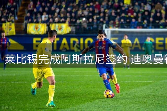 莱比锡完成阿斯拉尼签约 迪奥曼德转会进入倒计时