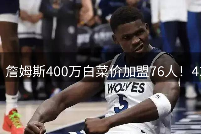 詹姆斯400万白菜价加盟76人！43年无冠豪门组四巨头冲冠